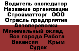 Водитель-экспедитор › Название организации ­ Стройматторг, ООО › Отрасль предприятия ­ Автоперевозки › Минимальный оклад ­ 1 - Все города Работа » Вакансии   . Крым,Судак